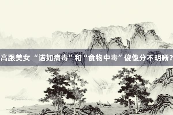 高跟美女 “诺如病毒”和“食物中毒”傻傻分不明晰？