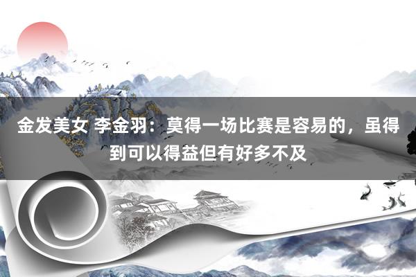 金发美女 李金羽：莫得一场比赛是容易的，虽得到可以得益但有好多不及