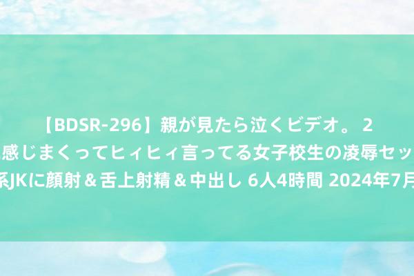 【BDSR-296】親が見たら泣くビデオ。 2 死にたくなるほど辛いのに感じまくってヒィヒィ言ってる女子校生の凌辱セックス。清楚系JKに顔射&舌上射精&中出し 6人4時間 2024年7月25日寰宇主要批发市集蛏子价钱行情