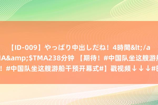 【ID-009】やっぱり中出しだね!4時間</a>2009-05-08TMA&$TMA238分钟 【期待!#中国队坐这艘游船干预开幕式#】戳视频↓↓↓#巴黎奥运开幕式