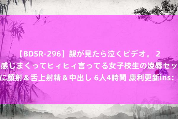 【BDSR-296】親が見たら泣くビデオ。 2 死にたくなるほど辛いのに感じまくってヒィヒィ言ってる女子校生の凌辱セックス。清楚系JKに顔射&舌上射精&中出し 6人4時間 康利更新ins:《好东说念主终有好报》新一期行将上映