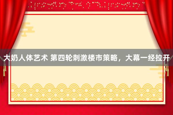 大奶人体艺术 第四轮刺激楼市策略，大幕一经拉开