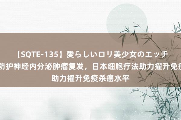 【SQTE-135】愛らしいロリ美少女のエッチな好奇心 防护神经内分泌肿瘤复发，日本细胞疗法助力擢升免疫杀癌水平