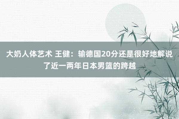 大奶人体艺术 王健:输德国20分还是很好地解说了近一两年日本男篮的跨越
