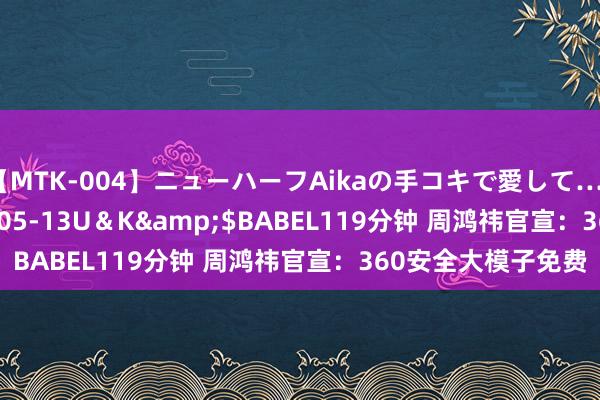 【MTK-004】ニューハーフAikaの手コキで愛して…。</a>2010-05-13U&K&$BABEL119分钟 周鸿祎官宣:360安全大模子免费