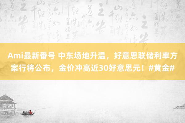 Ami最新番号 中东场地升温,好意思联储利率方案行将公布,金价冲高近30好意思元!#黄金#