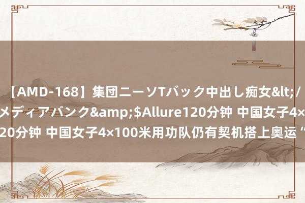 【AMD-168】集団ニーソTバック中出し痴女</a>2007-11-23メディアバンク&$Allure120分钟 中国女子4×100米用功队仍有契机搭上奥运“末班车”