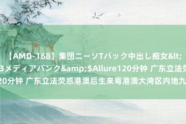 【AMD-168】集団ニーソTバック中出し痴女</a>2007-11-23メディアバンク&$Allure120分钟 广东立法荧惑港澳后生来粤港澳大湾区内地九市工作创业
