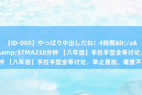 【ID-009】やっぱり中出しだね！4時間</a>2009-05-08TMA&$TMA238分钟 【八年齿】手拉手型全等讨论，举止叠加，难度不大！