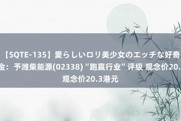 【SQTE-135】愛らしいロリ美少女のエッチな好奇心 中金:予潍柴能源(02338)“跑赢行业”评级 观念价20.3港元