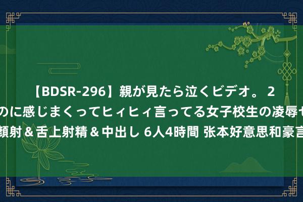 【BDSR-296】親が見たら泣くビデオ。 2 死にたくなるほど辛いのに感じまくってヒィヒィ言ってる女子校生の凌辱セックス。清楚系JKに顔射＆舌上射精＆中出し 6人4時間 张本好意思和豪言降服中国队！目标为日本夺下一金，马龙陈梦霸气表态​