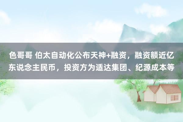 色哥哥 伯太自动化公布天神+融资，融资额近亿东说念主民币，投资方为适达集团、纪源成本等