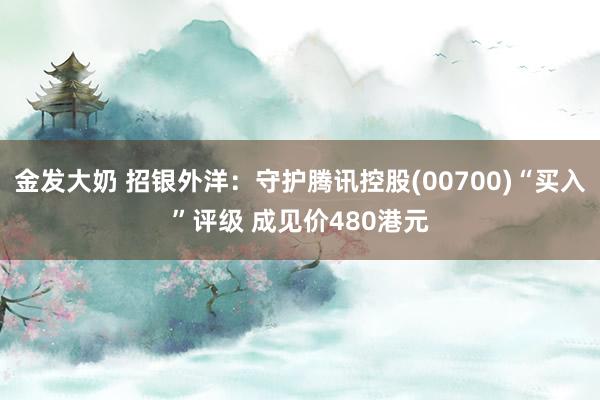 金发大奶 招银外洋：守护腾讯控股(00700)“买入”评级 成见价480港元