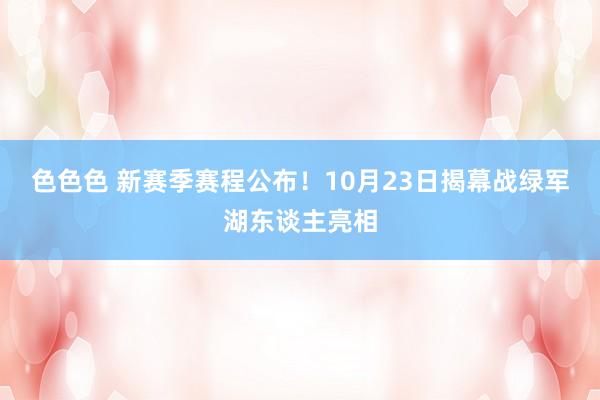 色色色 新赛季赛程公布!10月23日揭幕战绿军湖东谈主亮相