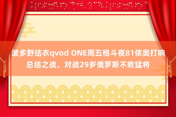 波多野结衣qvod ONE周五格斗夜81侬奥打响总结之战,对战29岁俄罗斯不败猛将