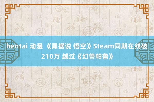 hentai 动漫 《黑据说 悟空》Steam同期在线破210万 越过《幻兽帕鲁》