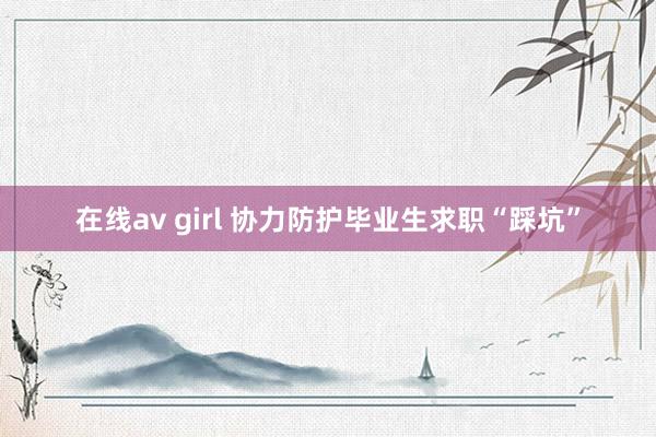 在线av girl 协力防护毕业生求职“踩坑”