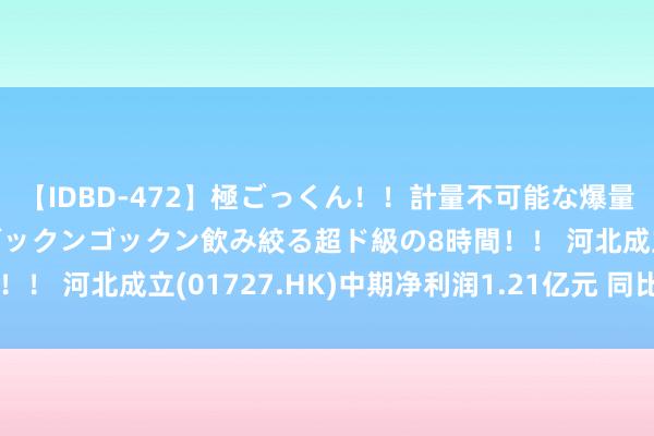 【IDBD-472】極ごっくん!!計量不可能な爆量ザーメンをS級女優がゴックンゴックン飲み絞る超ド級の8時間!! 河北成立(01727.HK)中期净利润1.21亿元 同比飞腾9%