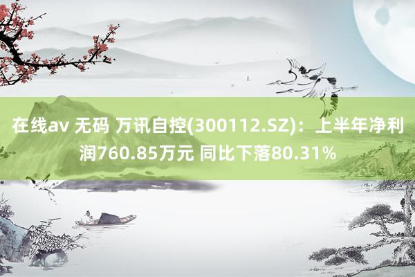 在线av 无码 万讯自控(300112.SZ):上半年净利润760.85万元 同比下落80.31%