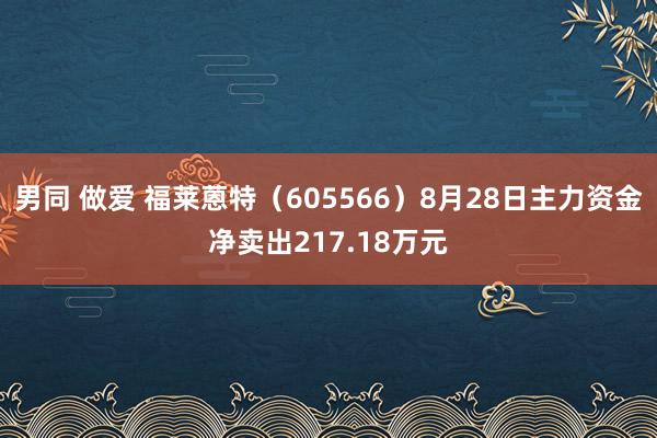 男同 做爱 福莱蒽特（605566）8月28日主力资金净卖出217.18万元