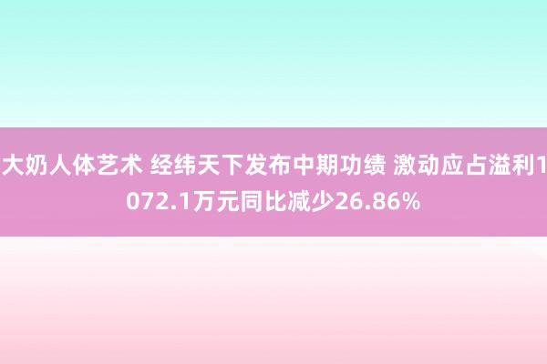 大奶人体艺术 经纬天下发布中期功绩 激动应占溢利1072.1万元同比减少26.86%