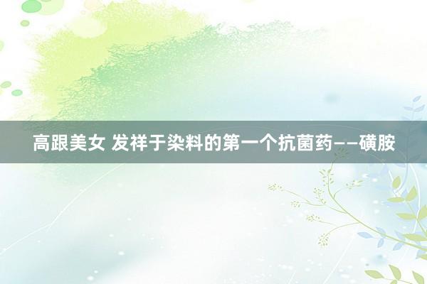 高跟美女 发祥于染料的第一个抗菌药——磺胺
