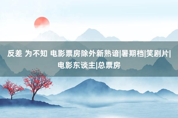 反差 为不知 电影票房除外新熟谙|暑期档|笑剧片|电影东谈主|总票房