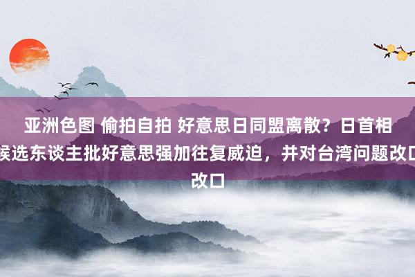 亚洲色图 偷拍自拍 好意思日同盟离散？日首相候选东谈主批好意思强加往复威迫，并对台湾问题改口