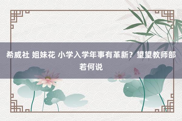 希威社 姐妹花 小学入学年事有革新？望望教师部若何说
