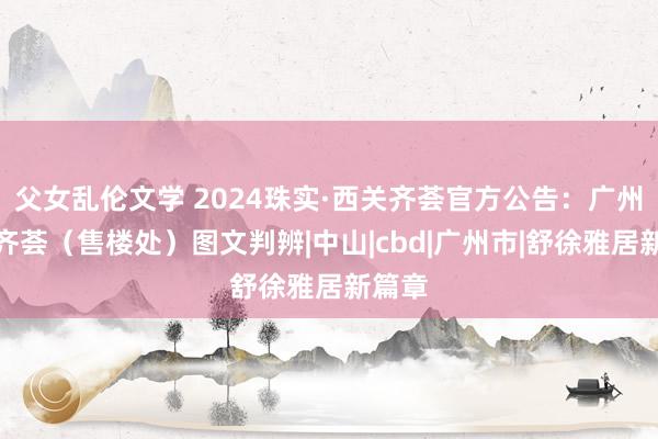 父女乱伦文学 2024珠实·西关齐荟官方公告：广州西关齐荟（售楼处）图文判辨|中山|cbd|广州市|舒徐雅居新篇章