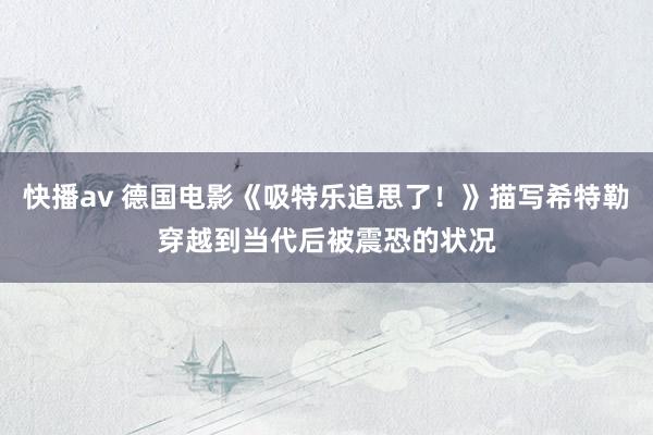 快播av 德国电影《吸特乐追思了！》描写希特勒穿越到当代后被震恐的状况