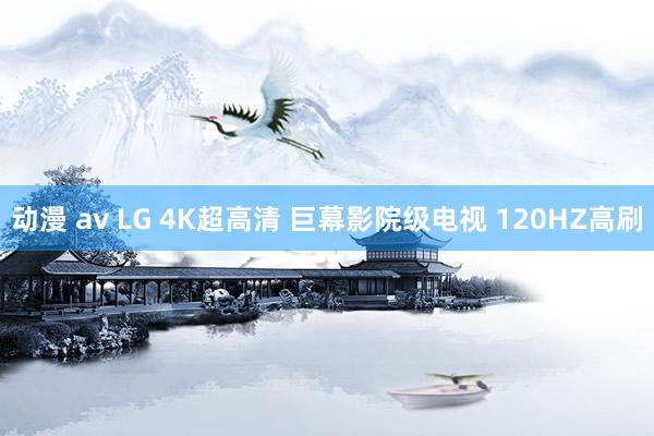 动漫 av LG 4K超高清 巨幕影院级电视 120HZ高刷
