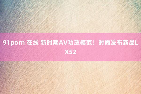 91porn 在线 新时期AV功放模范！时尚发布新品LX52