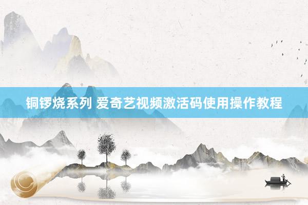 铜锣烧系列 爱奇艺视频激活码使用操作教程