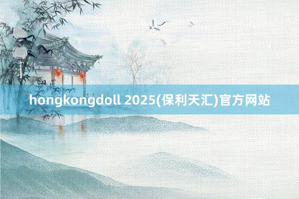 hongkongdoll 2025(保利天汇)官方网站