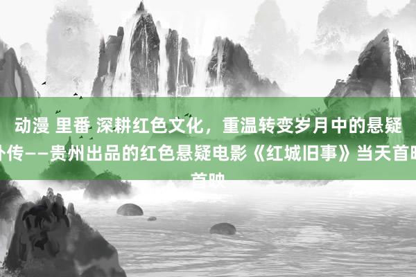动漫 里番 深耕红色文化，重温转变岁月中的悬疑外传——贵州出品的红色悬疑电影《红城旧事》当天首映