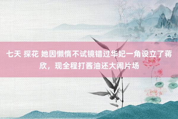 七天 探花 她因懒惰不试镜错过华妃一角设立了蒋欣，现全程打酱油还大闹片场