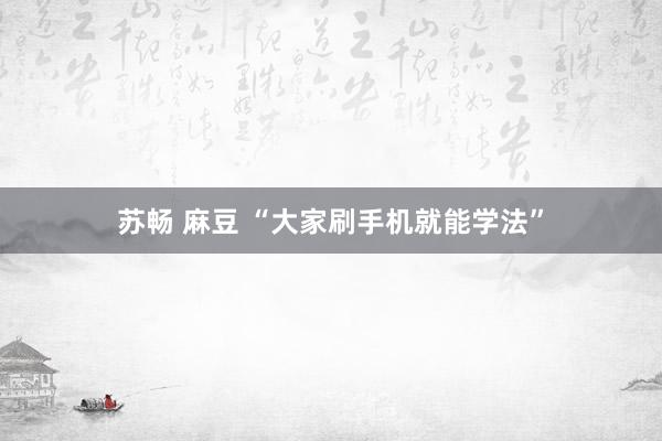 苏畅 麻豆 “大家刷手机就能学法”