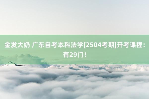 金发大奶 广东自考本科法学[2504考期]开考课程：有29门！