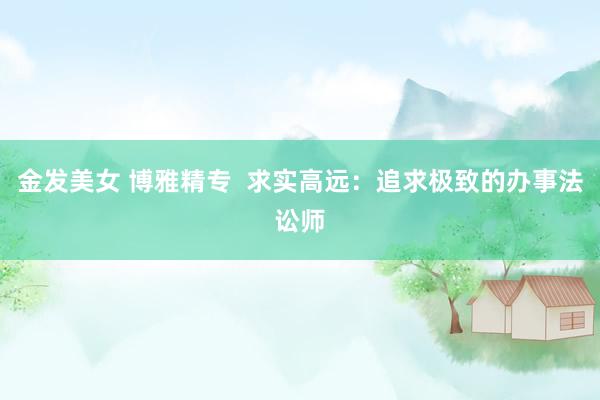 金发美女 博雅精专  求实高远：追求极致的办事法讼师