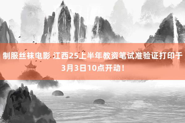 制服丝袜电影 江西25上半年教资笔试准验证打印于3月3日10点开动！