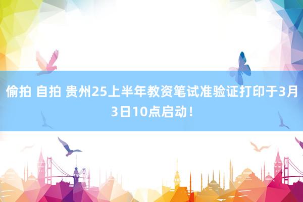 偷拍 自拍 贵州25上半年教资笔试准验证打印于3月3日10点启动！