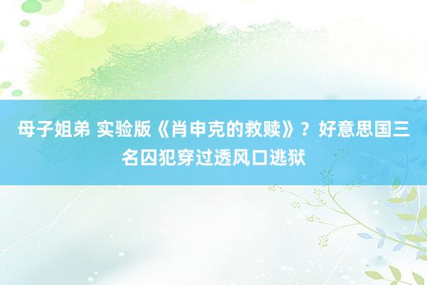 母子姐弟 实验版《肖申克的救赎》？好意思国三名囚犯穿过透风口逃狱