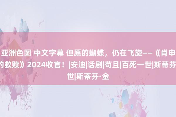 亚洲色图 中文字幕 但愿的蝴蝶，仍在飞旋——《肖申克的救赎》2024收官！|安迪|话剧|苟且|百死一世|斯蒂芬·金