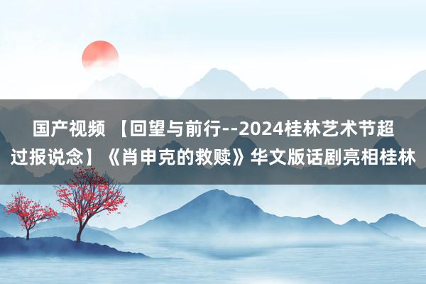 国产视频 【回望与前行--2024桂林艺术节超过报说念】《肖申克的救赎》华文版话剧亮相桂林