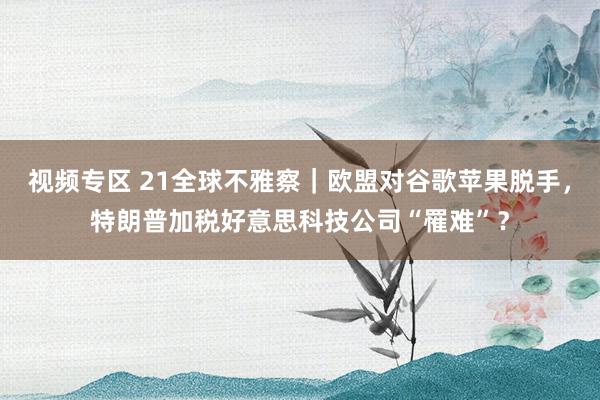 视频专区 21全球不雅察｜欧盟对谷歌苹果脱手，特朗普加税好意思科技公司“罹难”？