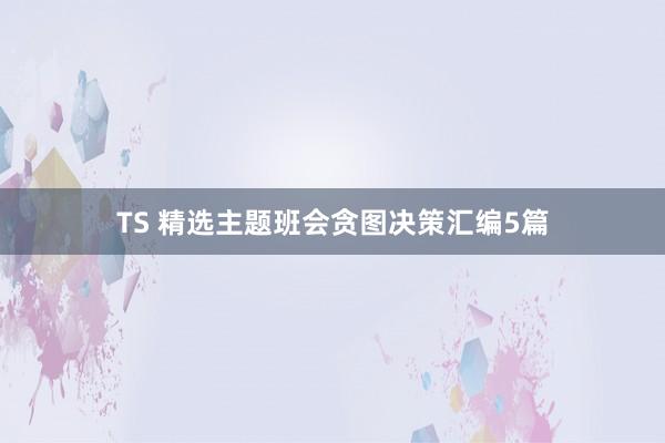 TS 精选主题班会贪图决策汇编5篇