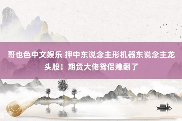 哥也色中文娱乐 押中东说念主形机器东说念主龙头股！期货大佬鸳侣赚翻了