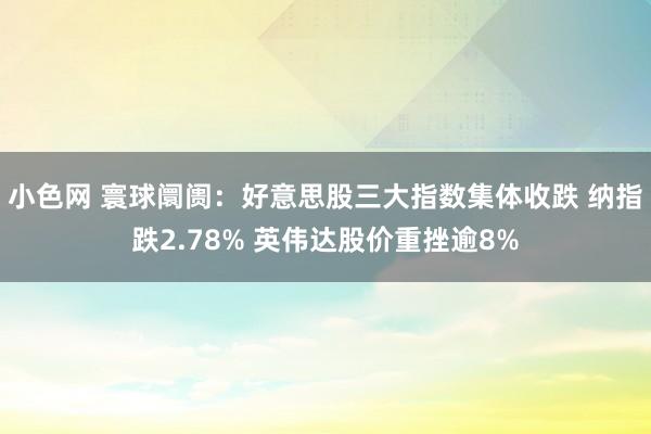小色网 寰球阛阓：好意思股三大指数集体收跌 纳指跌2.78% 英伟达股价重挫逾8%