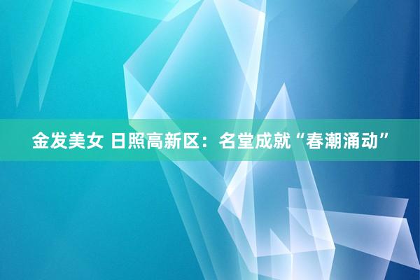 金发美女 日照高新区：名堂成就“春潮涌动”